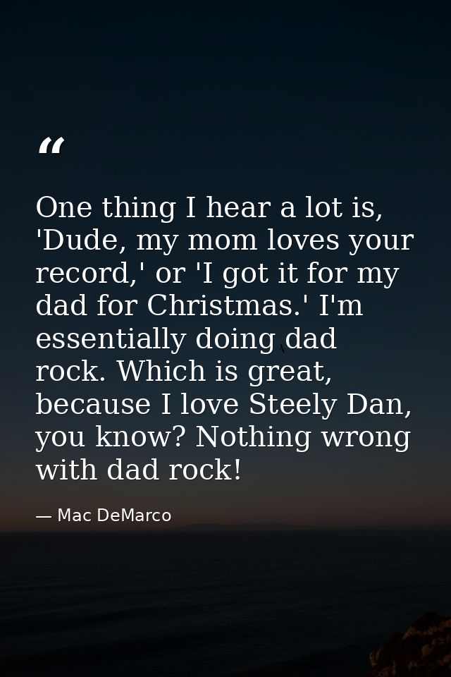 One thing I hear a lot is, 'Dude, my mom loves your record,' or 'I got it for my dad for Christmas.' I'm essentially doi — Mac DeMarco