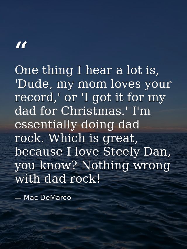 One thing I hear a lot is, 'Dude, my mom loves your record,' or 'I got it for my dad for Christmas.' I'm essentially doi — Mac DeMarco