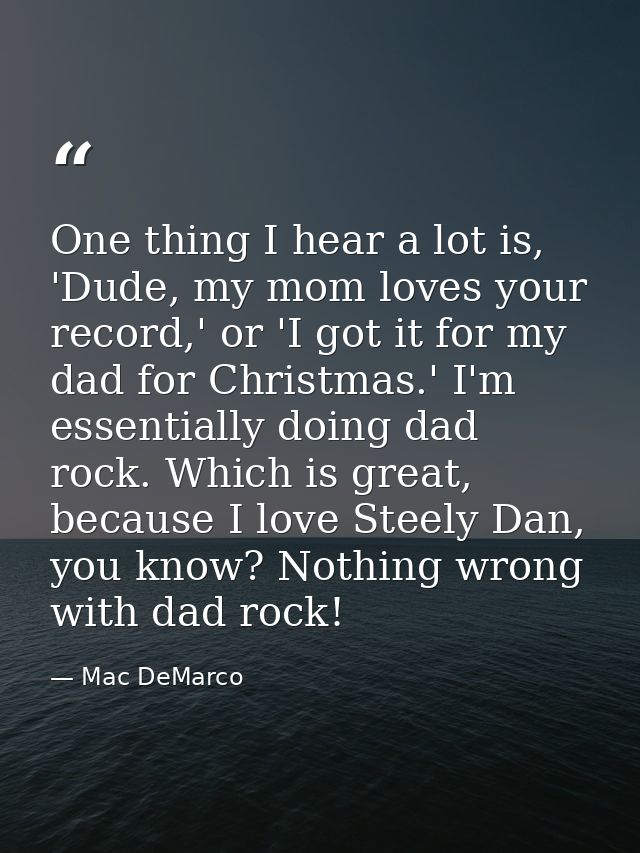 One thing I hear a lot is, 'Dude, my mom loves your record,' or 'I got it for my dad for Christmas.' I'm essentially doi — Mac DeMarco