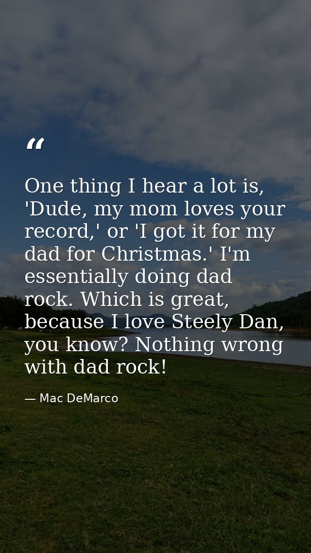 One thing I hear a lot is, 'Dude, my mom loves your record,' or 'I got it for my dad for Christmas.' I'm essentially doi — Mac DeMarco