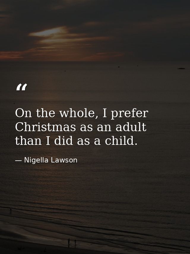 On the whole, I prefer Christmas as an adult than I did as a child. — Nigella Lawson