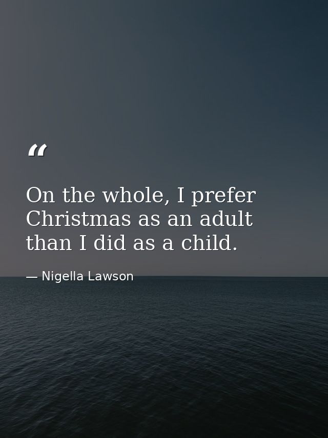 On the whole, I prefer Christmas as an adult than I did as a child. — Nigella Lawson