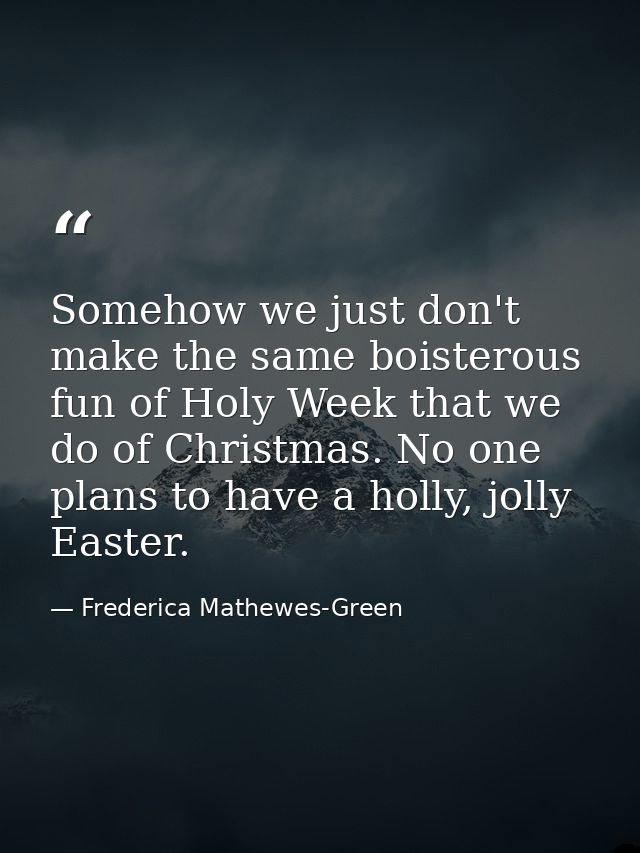 Somehow we just don't make the same boisterous fun of Holy Week that we do of Christmas. No one plans to have a holly, j — Frederica Mathewes-Green