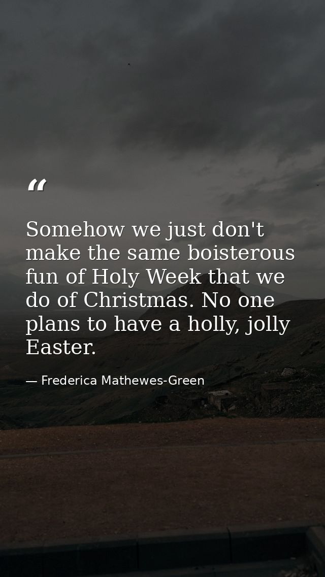 Somehow we just don't make the same boisterous fun of Holy Week that we do of Christmas. No one plans to have a holly, j — Frederica Mathewes-Green