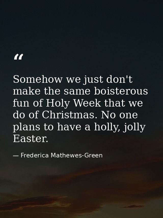 Somehow we just don't make the same boisterous fun of Holy Week that we do of Christmas. No one plans to have a holly, j — Frederica Mathewes-Green