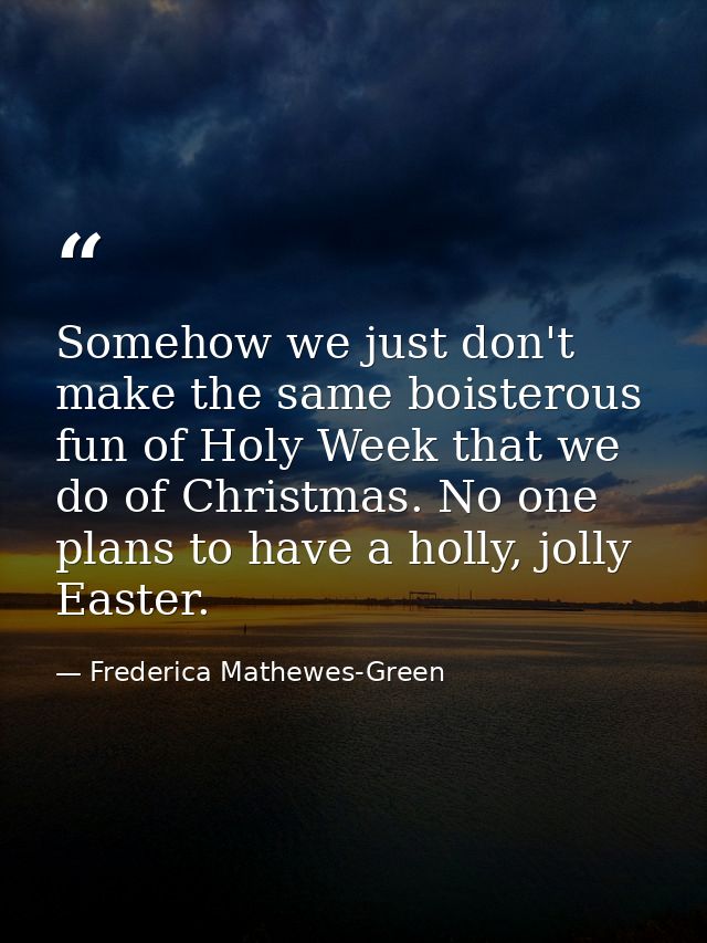 Somehow we just don't make the same boisterous fun of Holy Week that we do of Christmas. No one plans to have a holly, j — Frederica Mathewes-Green