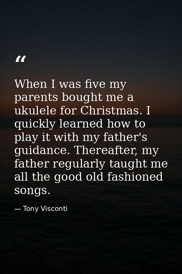 When I was five my parents bought me a ukulele for Christmas. I quickly learned how to play it with my father's guidance — Tony Visconti