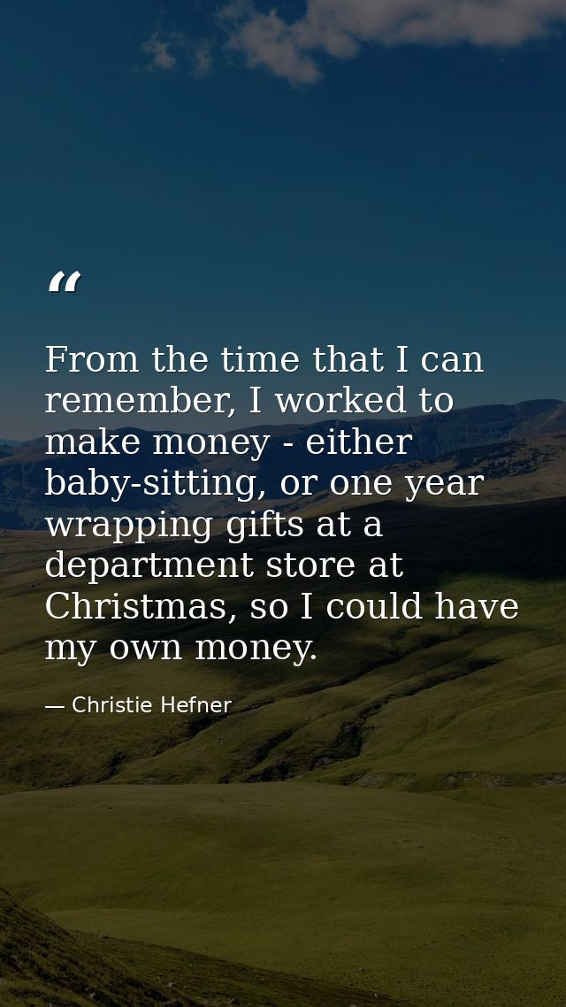 From the time that I can remember, I worked to make money - either baby-sitting, or one year wrapping gifts at a departm — Christie Hefner