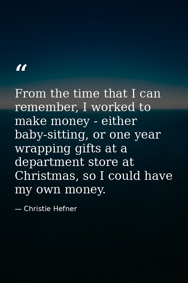 From the time that I can remember, I worked to make money - either baby-sitting, or one year wrapping gifts at a departm — Christie Hefner