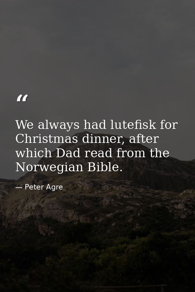 We always had lutefisk for Christmas dinner, after which Dad read from the Norwegian Bible. — Peter Agre