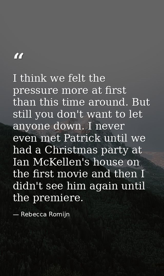 I think we felt the pressure more at first than this time around. But still you don't want to let anyone down. I never e — Rebecca Romijn