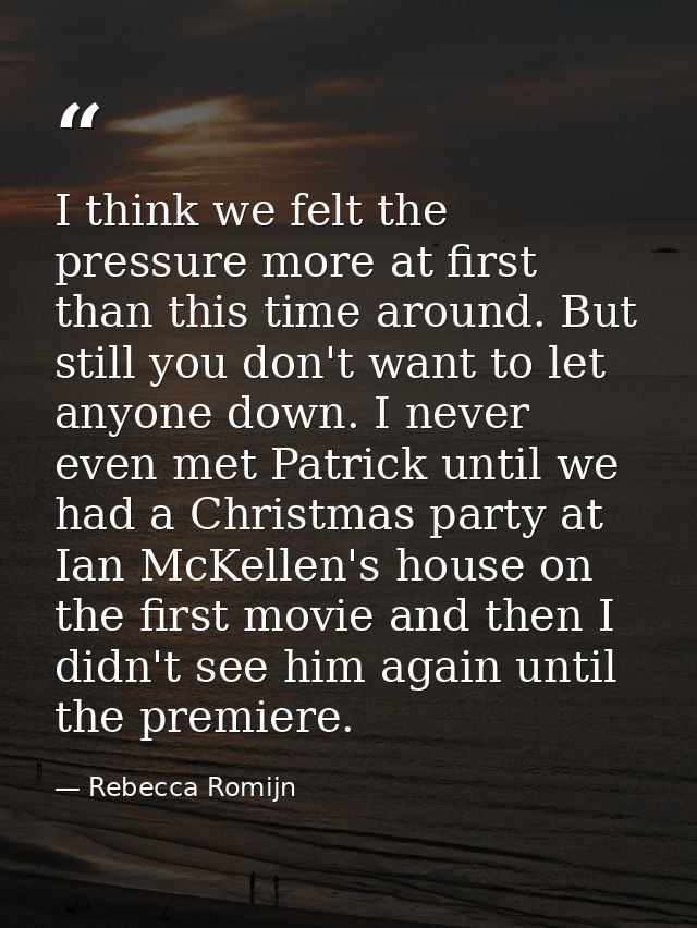 I think we felt the pressure more at first than this time around. But still you don't want to let anyone down. I never e — Rebecca Romijn