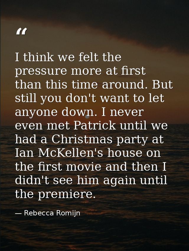I think we felt the pressure more at first than this time around. But still you don't want to let anyone down. I never e — Rebecca Romijn