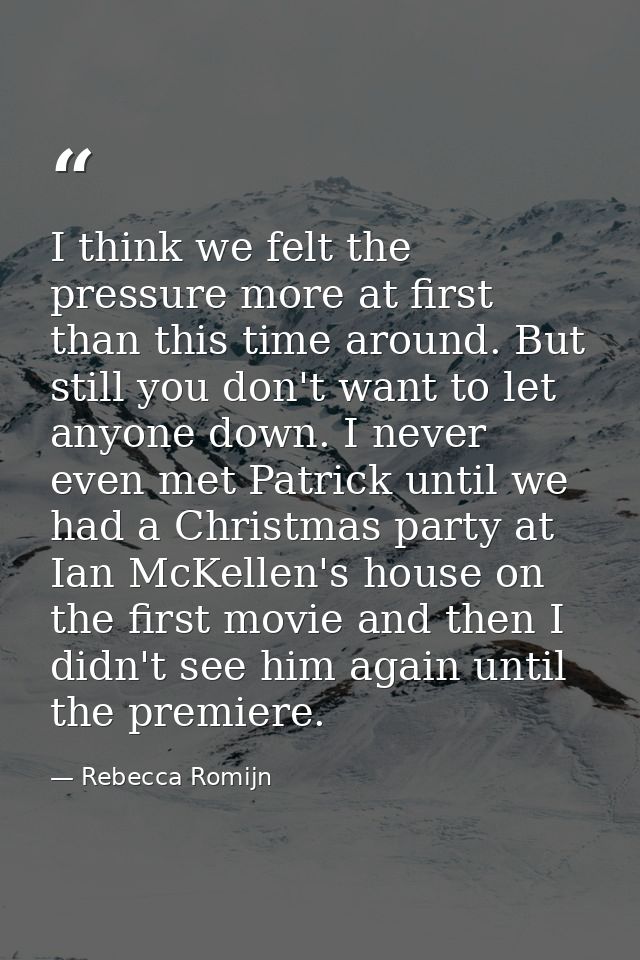 I think we felt the pressure more at first than this time around. But still you don't want to let anyone down. I never e — Rebecca Romijn