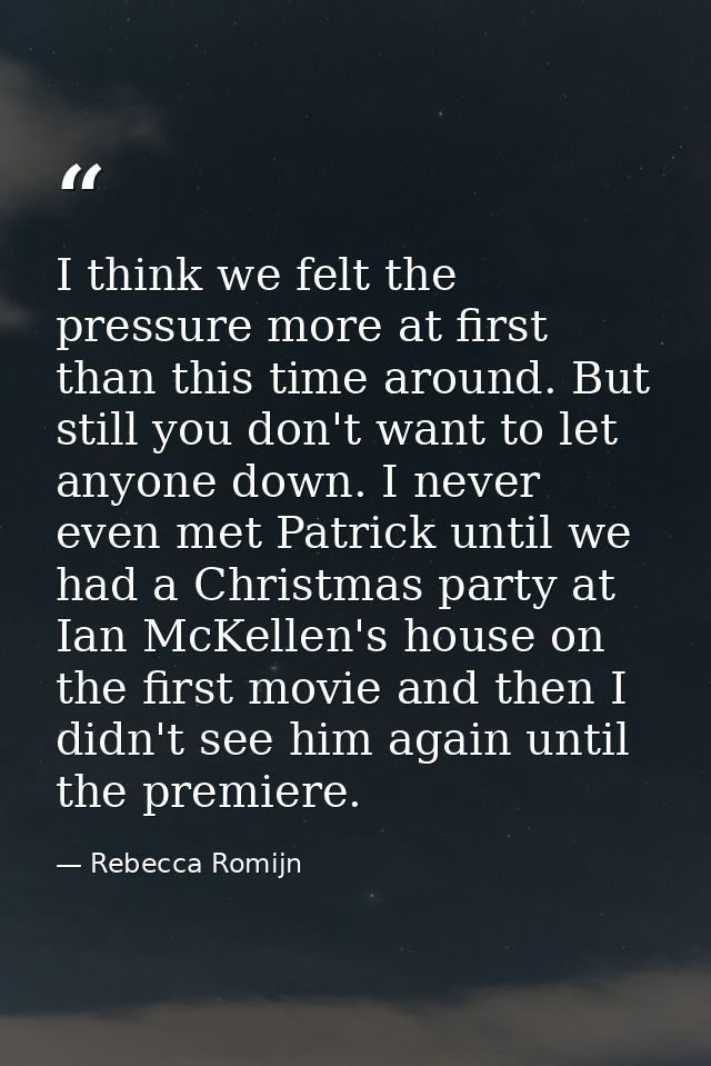 I think we felt the pressure more at first than this time around. But still you don't want to let anyone down. I never e — Rebecca Romijn