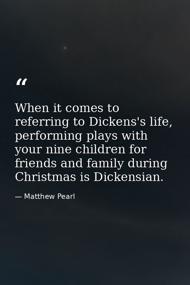 When it comes to referring to Dickens's life, performing plays with your nine children for friends and family during Chr — Matthew Pearl