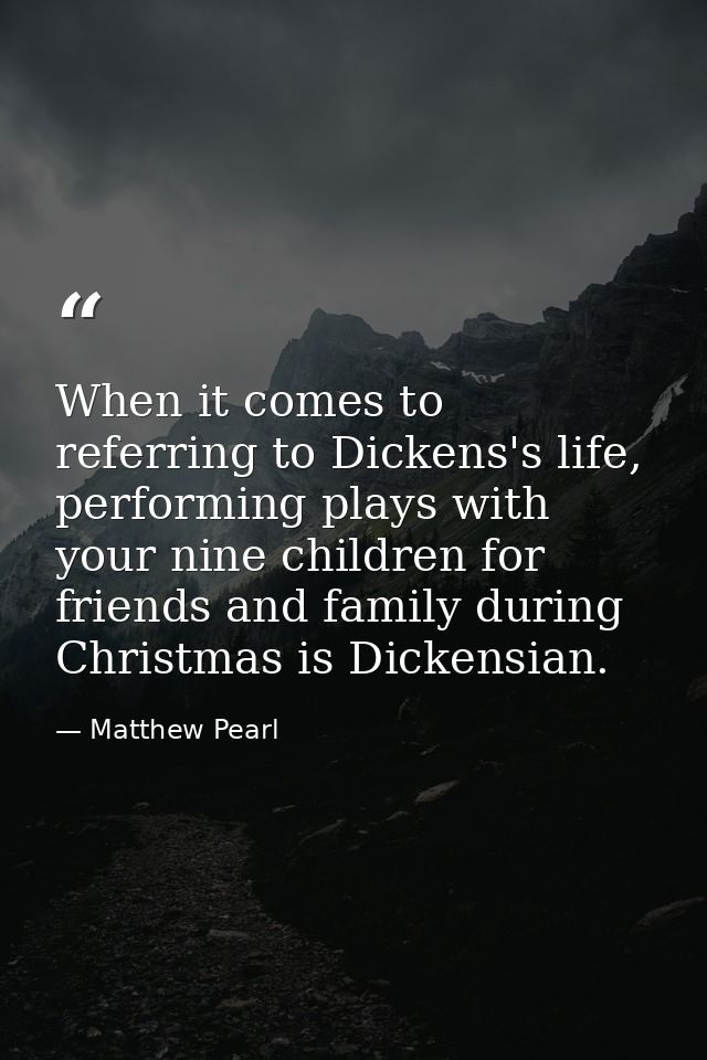 When it comes to referring to Dickens's life, performing plays with your nine children for friends and family during Chr — Matthew Pearl