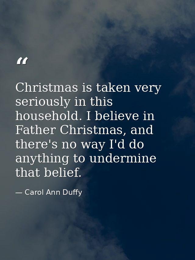 Christmas is taken very seriously in this household. I believe in Father Christmas, and there's no way I'd do anything t — Carol Ann Duffy