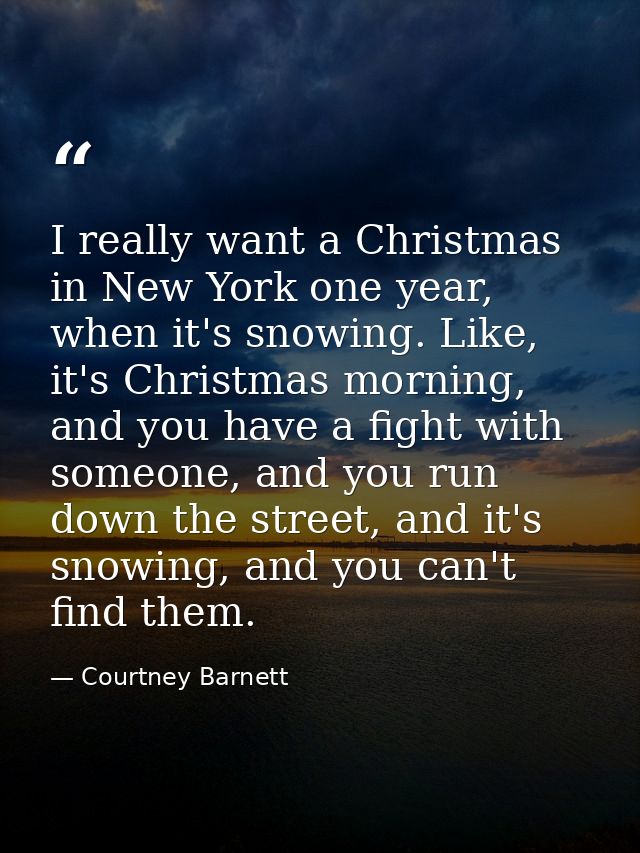 I really want a Christmas in New York one year, when it's snowing. Like, it's Christmas morning, and you have a fight wi — Courtney Barnett