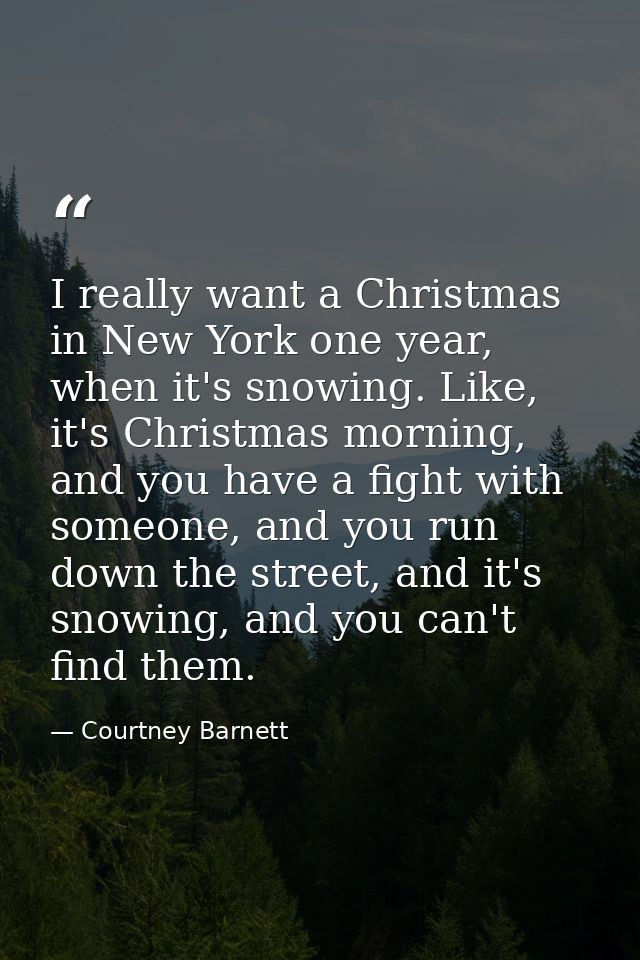 I really want a Christmas in New York one year, when it's snowing. Like, it's Christmas morning, and you have a fight wi — Courtney Barnett