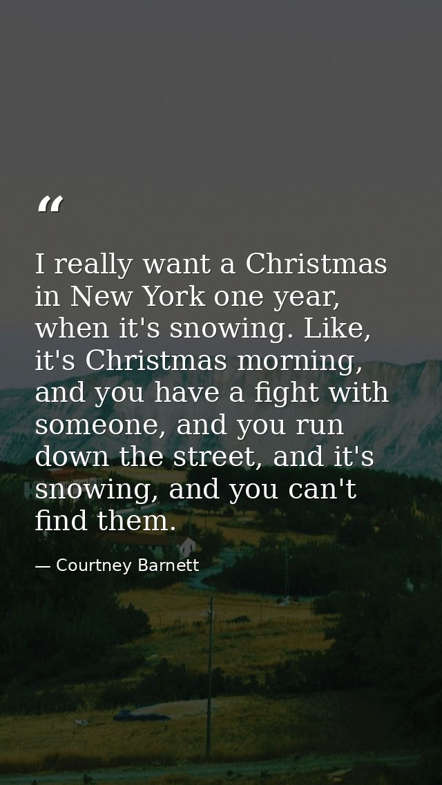 I really want a Christmas in New York one year, when it's snowing. Like, it's Christmas morning, and you have a fight wi — Courtney Barnett