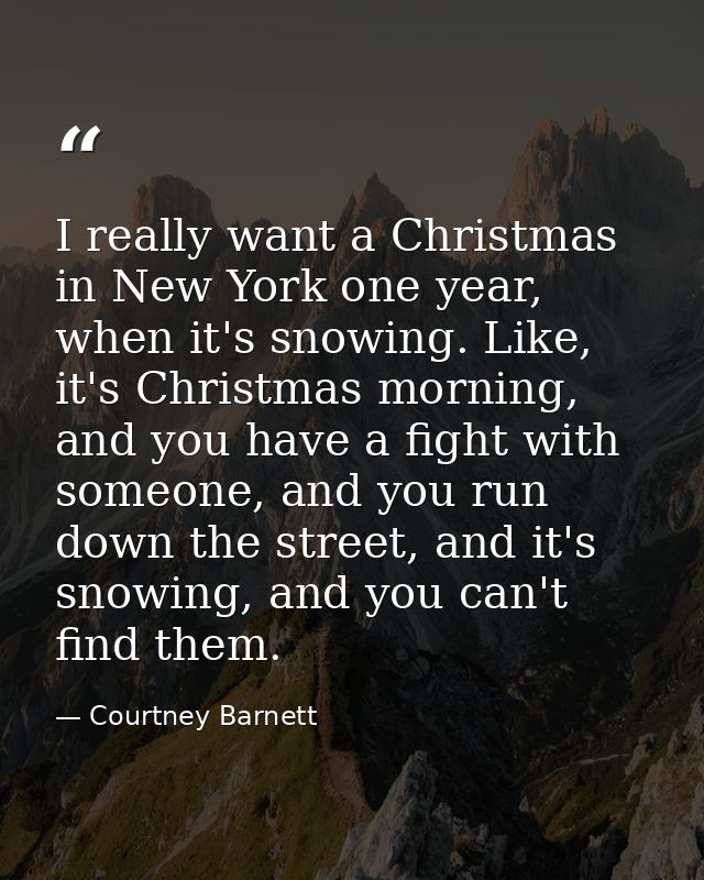 I really want a Christmas in New York one year, when it's snowing. Like, it's Christmas morning, and you have a fight wi — Courtney Barnett