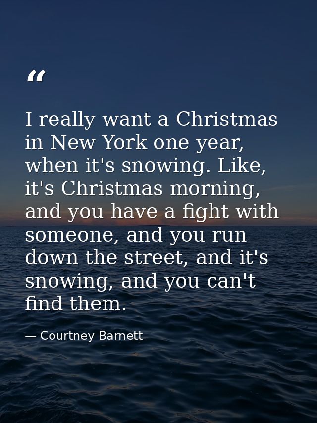 I really want a Christmas in New York one year, when it's snowing. Like, it's Christmas morning, and you have a fight wi — Courtney Barnett