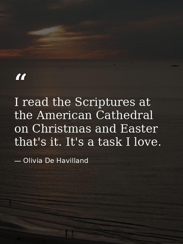 I read the Scriptures at the American Cathedral on Christmas and Easter that's it. It's a task I love. — Olivia De Havilland