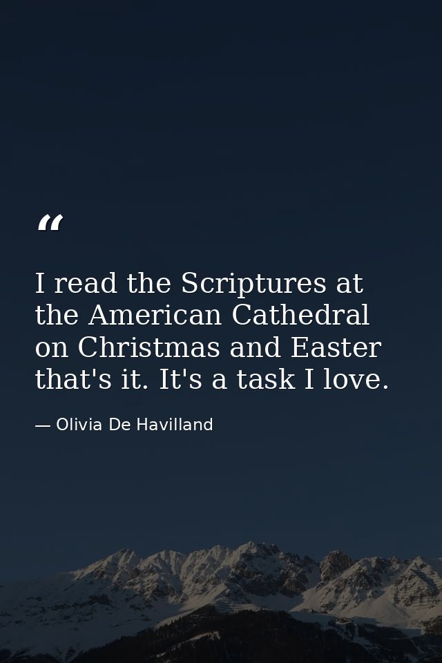 I read the Scriptures at the American Cathedral on Christmas and Easter that's it. It's a task I love. — Olivia De Havilland