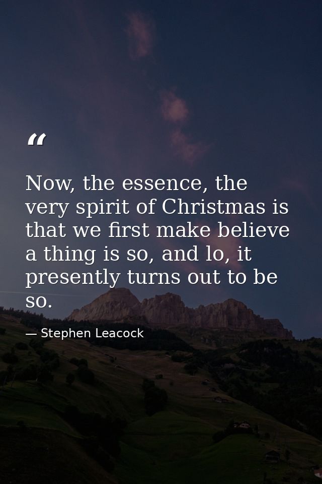 Now, the essence, the very spirit of Christmas is that we first make believe a thing is so, and lo, it presently turns o — Stephen Leacock