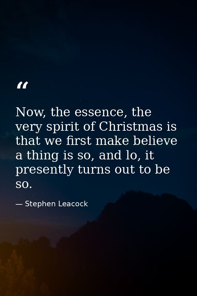 Now, the essence, the very spirit of Christmas is that we first make believe a thing is so, and lo, it presently turns o — Stephen Leacock
