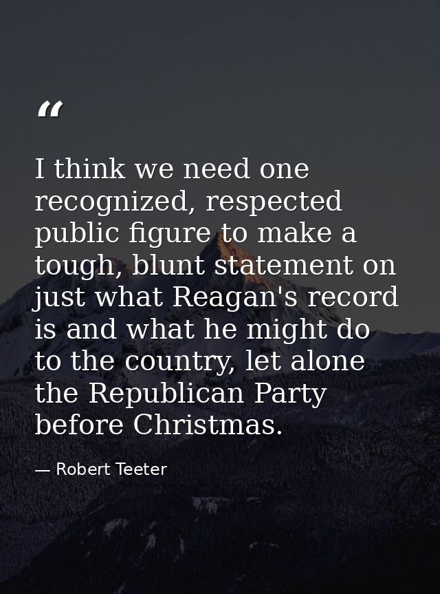 I think we need one recognized, respected public figure to make a tough, blunt statement on just what Reagan's record is — Robert Teeter