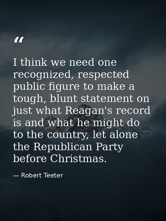 I think we need one recognized, respected public figure to make a tough, blunt statement on just what Reagan's record is — Robert Teeter