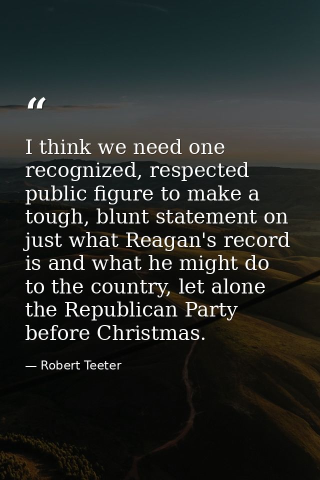 I think we need one recognized, respected public figure to make a tough, blunt statement on just what Reagan's record is — Robert Teeter