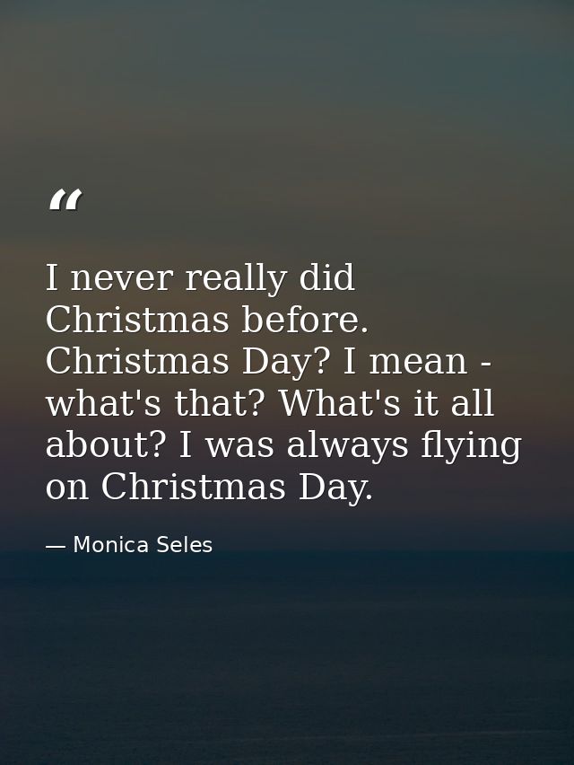 I never really did Christmas before. Christmas Day? I mean - what's that? What's it all about? I was always flying on Ch — Monica Seles
