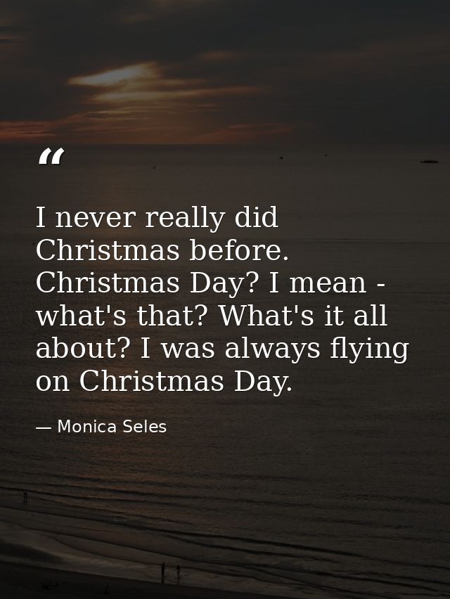I never really did Christmas before. Christmas Day? I mean - what's that? What's it all about? I was always flying on Ch — Monica Seles