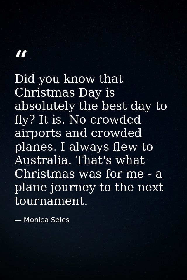 Did you know that Christmas Day is absolutely the best day to fly? It is. No crowded airports and crowded planes. I alwa — Monica Seles