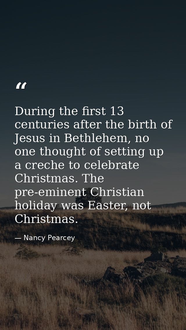 During the first 13 centuries after the birth of Jesus in Bethlehem, no one thought of setting up a creche to celebrate  — Nancy Pearcey