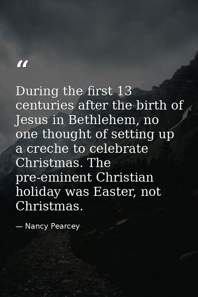 During the first 13 centuries after the birth of Jesus in Bethlehem, no one thought of setting up a creche to celebrate  — Nancy Pearcey