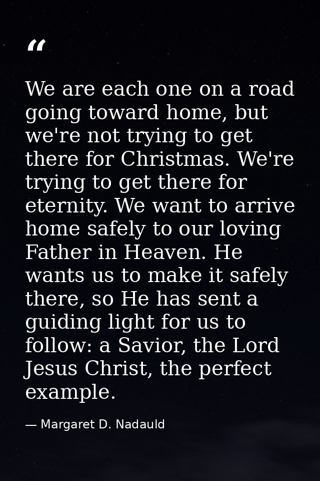 We are each one on a road going toward home, but we're not trying to get there for Christmas. We're trying to get there  — Margaret D. Nadauld
