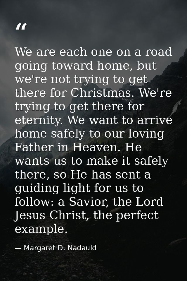 We are each one on a road going toward home, but we're not trying to get there for Christmas. We're trying to get there  — Margaret D. Nadauld