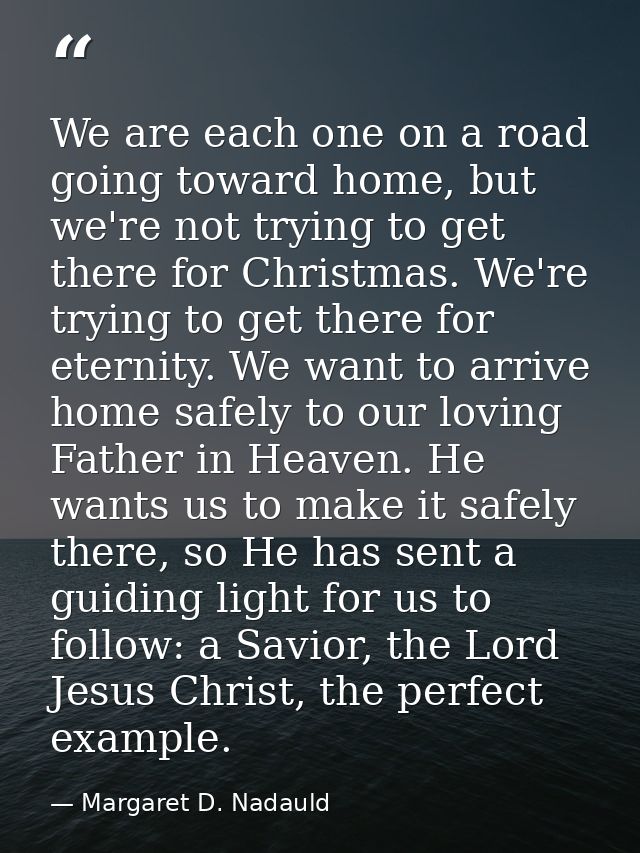 We are each one on a road going toward home, but we're not trying to get there for Christmas. We're trying to get there  — Margaret D. Nadauld