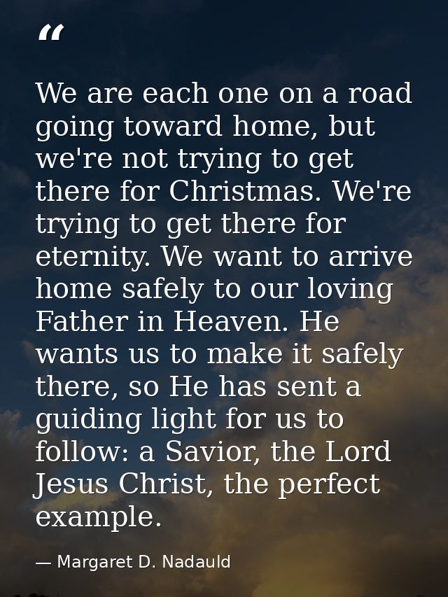 We are each one on a road going toward home, but we're not trying to get there for Christmas. We're trying to get there  — Margaret D. Nadauld