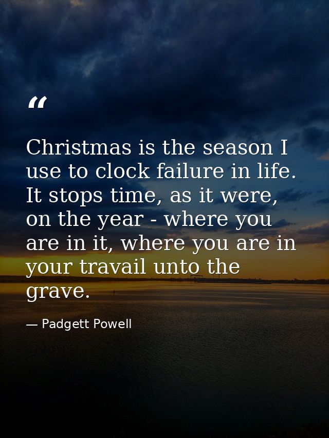 Christmas is the season I use to clock failure in life. It stops time, as it were, on the year - where you are in it, wh — Padgett Powell