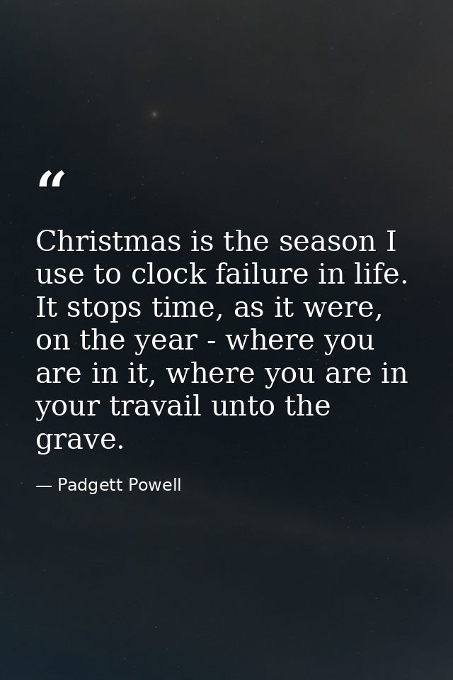 Christmas is the season I use to clock failure in life. It stops time, as it were, on the year - where you are in it, wh — Padgett Powell