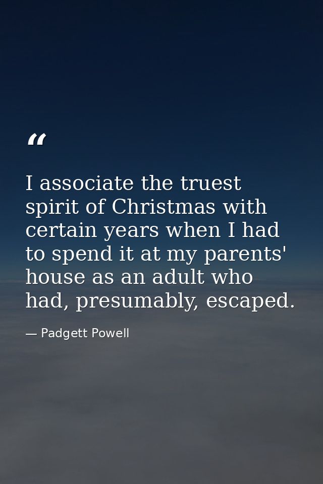 I associate the truest spirit of Christmas with certain years when I had to spend it at my parents' house as an adult wh — Padgett Powell