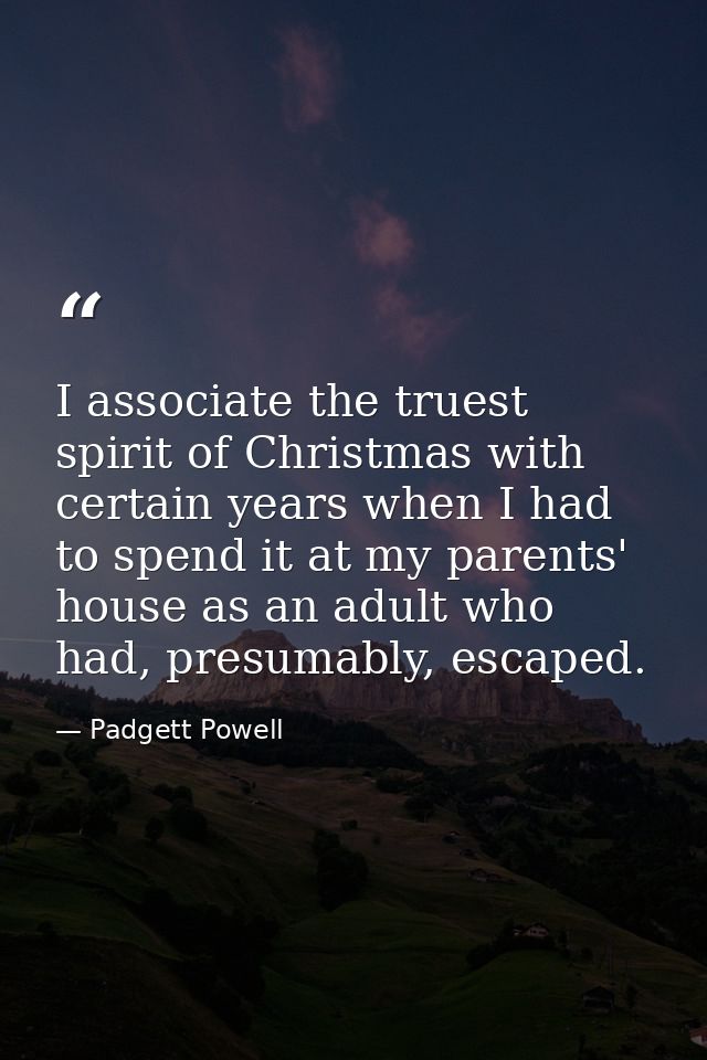 I associate the truest spirit of Christmas with certain years when I had to spend it at my parents' house as an adult wh — Padgett Powell