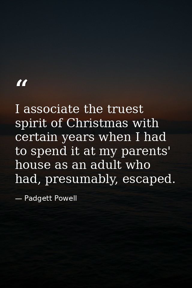I associate the truest spirit of Christmas with certain years when I had to spend it at my parents' house as an adult wh — Padgett Powell