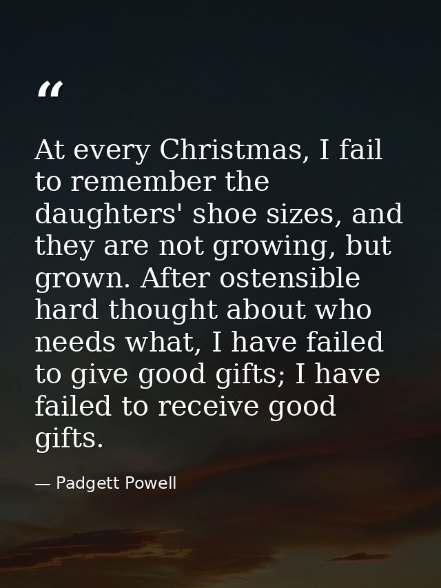 At every Christmas, I fail to remember the daughters' shoe sizes, and they are not growing, but grown. After ostensible  — Padgett Powell