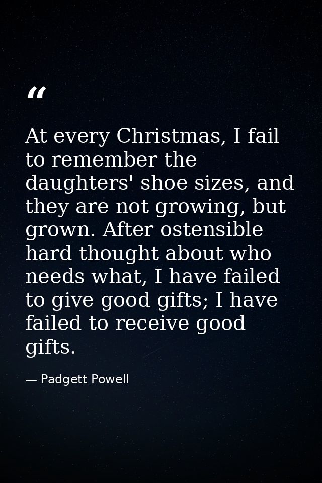 At every Christmas, I fail to remember the daughters' shoe sizes, and they are not growing, but grown. After ostensible  — Padgett Powell
